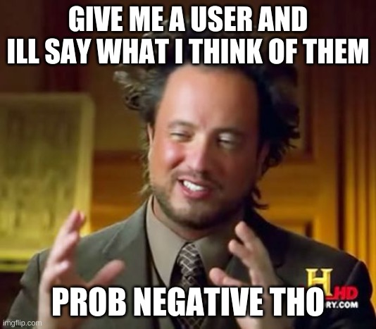 Ancient Aliens | GIVE ME A USER AND ILL SAY WHAT I THINK OF THEM; PROB NEGATIVE THO | image tagged in memes,ancient aliens | made w/ Imgflip meme maker