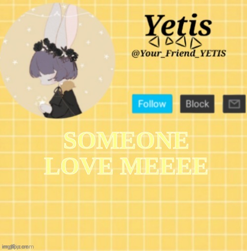 eeee | SOMEONE LOVE MEEEE | image tagged in yetis template- yelllow | made w/ Imgflip meme maker
