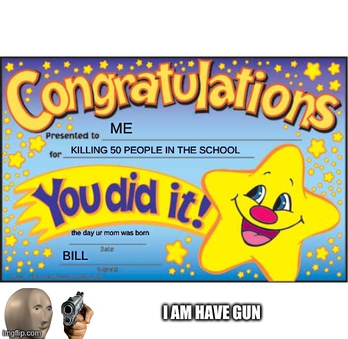 KIL (but i didnt really) | ME; KILLING 50 PEOPLE IN THE SCHOOL; the day ur mom was born; BILL; I AM HAVE GUN | image tagged in memes,happy star congratulations | made w/ Imgflip meme maker