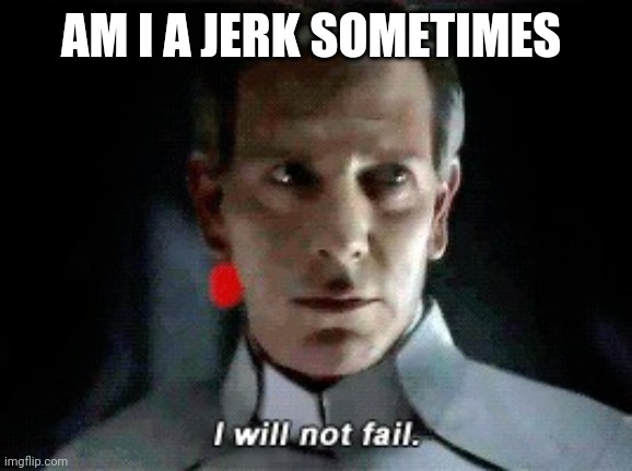 I will not fail | AM I A JERK SOMETIMES | image tagged in i will not fail | made w/ Imgflip meme maker