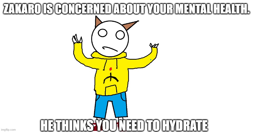 ZAKARO IS CONCERNED ABOUT YOUR MENTAL HEALTH. HE THINKS YOU NEED TO HYDRATE | made w/ Imgflip meme maker