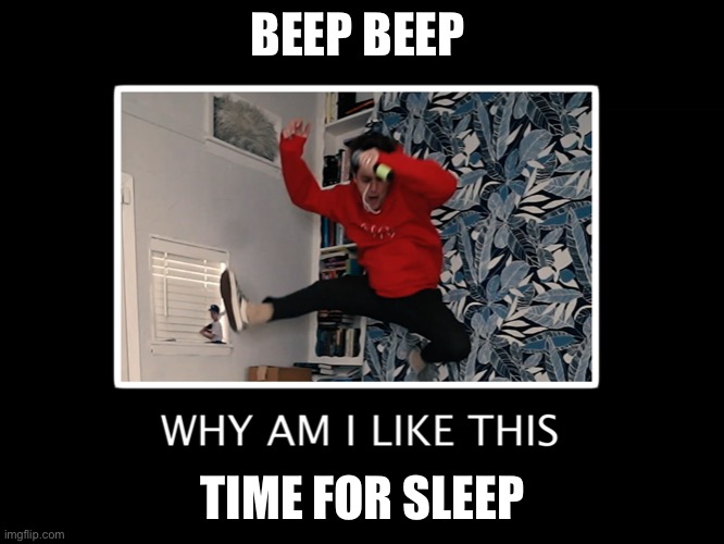 Gn | BEEP BEEP; TIME FOR SLEEP | image tagged in why am i like this | made w/ Imgflip meme maker