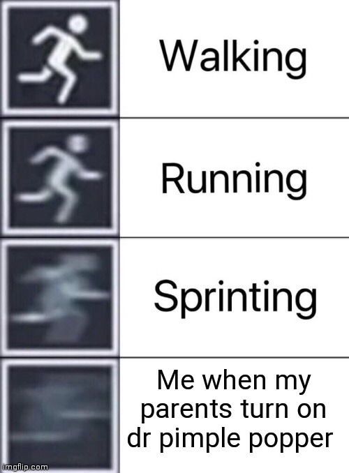 Walking, Running, Sprinting | Me when my parents turn on dr pimple popper | image tagged in walking running sprinting | made w/ Imgflip meme maker