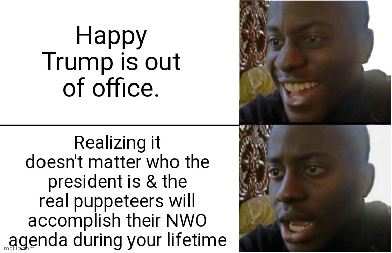 .... | Happy Trump is out of office. Realizing it doesn't matter who the president is & the real puppeteers will accomplish their NWO agenda during your lifetime | image tagged in disappointed black guy,trump,memes,funny,nwo police state,jesus | made w/ Imgflip meme maker