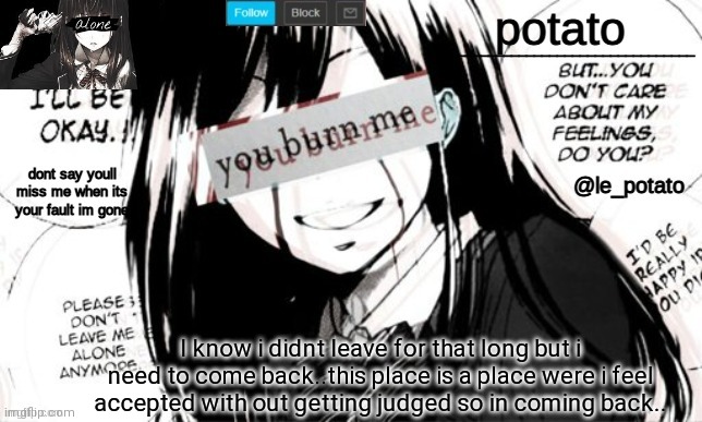 I know i didnt leave for that long but i need to come back..this place is a place were i feel accepted with out getting judged so in coming back.. | made w/ Imgflip meme maker