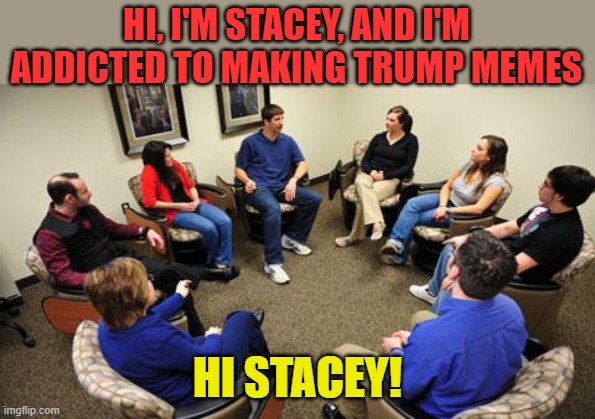 group therapy  | HI, I'M STACEY, AND I'M ADDICTED TO MAKING TRUMP MEMES HI STACEY! | image tagged in group therapy | made w/ Imgflip meme maker