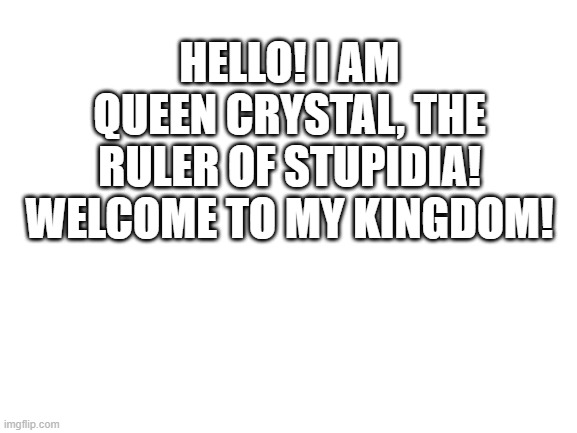 Welcome! |  HELLO! I AM QUEEN CRYSTAL, THE RULER OF STUPIDIA! WELCOME TO MY KINGDOM! | image tagged in blank white template,stupidia | made w/ Imgflip meme maker