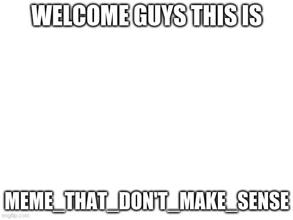 Blank White Template | WELCOME GUYS THIS IS; MEME_THAT_DON'T_MAKE_SENSE | image tagged in blank white template | made w/ Imgflip meme maker