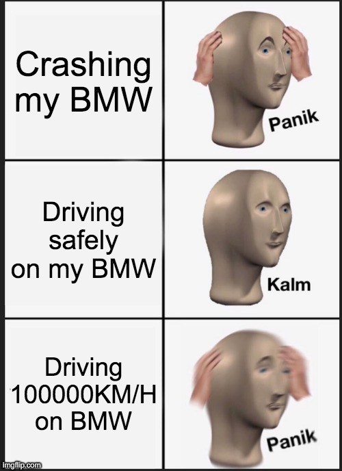 Driving types on me on the BMW | Crashing my BMW; Driving safely on my BMW; Driving 100000KM/H on BMW | image tagged in memes,panik kalm panik | made w/ Imgflip meme maker