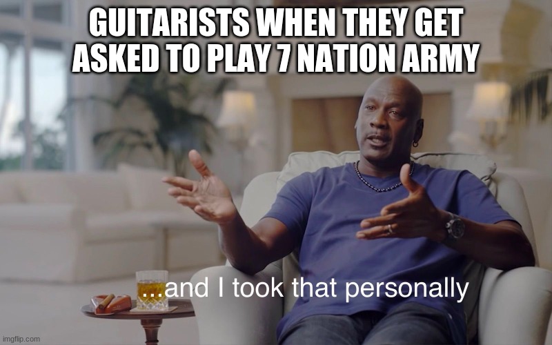 and I took that personally | GUITARISTS WHEN THEY GET ASKED TO PLAY 7 NATION ARMY | image tagged in and i took that personally,guitar,7 nation army | made w/ Imgflip meme maker