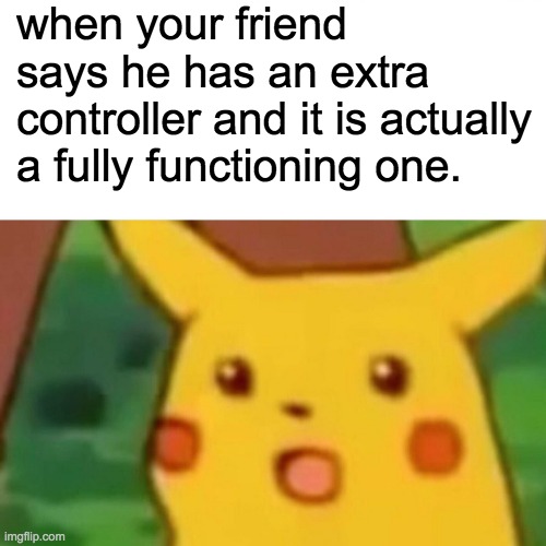 Surprised Pikachu | when your friend says he has an extra controller and it is actually a fully functioning one. | image tagged in memes,surprised pikachu | made w/ Imgflip meme maker