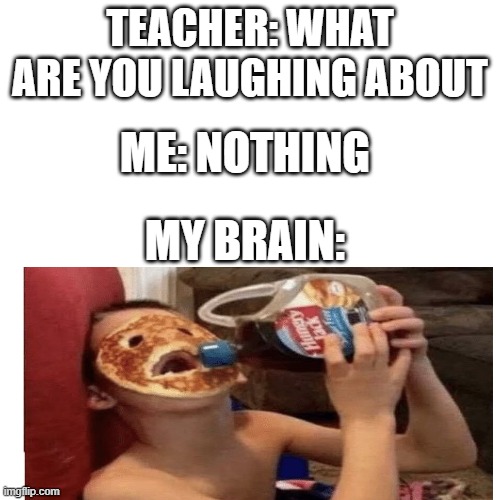 lol | TEACHER: WHAT ARE YOU LAUGHING ABOUT; ME: NOTHING; MY BRAIN: | image tagged in blank transparent square | made w/ Imgflip meme maker