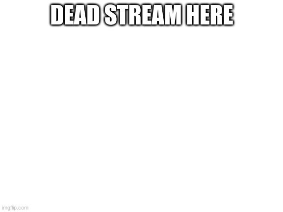 Blank White Template | DEAD STREAM HERE | image tagged in blank white template | made w/ Imgflip meme maker