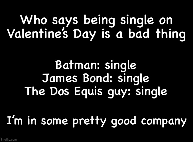 Valentine’s Day | Who says being single on Valentine’s Day is a bad thing; Batman: single
James Bond: single
The Dos Equis guy: single; I’m in some pretty good company | image tagged in blank black | made w/ Imgflip meme maker