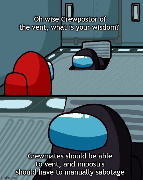 Oh wise Crewpostor of the vent, what is your wisdom? | Oh wise Crewpostor of the vent, what is your wisdom? Crewmates should be able to vent, and impostrs should have to manually sabotage | image tagged in impostor of the vent | made w/ Imgflip meme maker