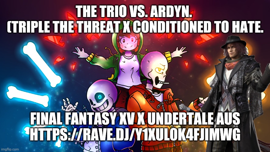 https://rave.dj/y1XUl0k4fjiMwg | THE TRIO VS. ARDYN. 
(TRIPLE THE THREAT X CONDITIONED TO HATE. FINAL FANTASY XV X UNDERTALE AUS
HTTPS://RAVE.DJ/Y1XUL0K4FJIMWG | image tagged in bad time trio | made w/ Imgflip meme maker