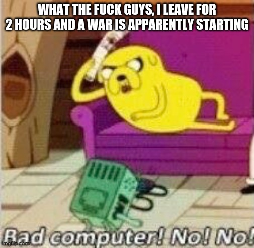 B R U H | WHAT THE FUCK GUYS, I LEAVE FOR 2 HOURS AND A WAR IS APPARENTLY STARTING | image tagged in bad computer bimo | made w/ Imgflip meme maker