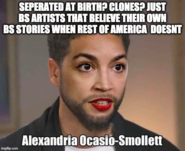 SEPERATED AT BIRTH? CLONES? JUST BS ARTISTS THAT BELIEVE THEIR OWN BS STORIES WHEN REST OF AMERICA  DOESNT | made w/ Imgflip meme maker