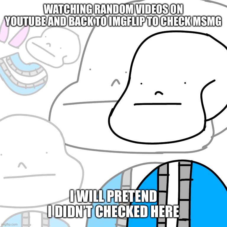 PUNny Sans | WATCHING RANDOM VIDEOS ON YOUTUBE AND BACK TO IMGFLIP TO CHECK MSMG; I WILL PRETEND I DIDN’T CHECKED HERE | image tagged in punny sans | made w/ Imgflip meme maker