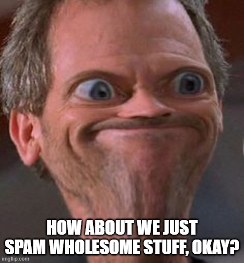 Dr House Hmm | HOW ABOUT WE JUST SPAM WHOLESOME STUFF, OKAY? | image tagged in dr house hmm | made w/ Imgflip meme maker