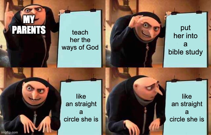 Gru's Plan | MY PARENTS; teach her the ways of God; put her into a bible study; like an straight a circle she is; like an straight a circle she is | image tagged in memes,gru's plan,oh no,bruh moment,task failed successfully | made w/ Imgflip meme maker
