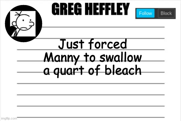 Greg Heffley | Just forced Manny to swallow a quart of bleach | image tagged in greg heffley | made w/ Imgflip meme maker