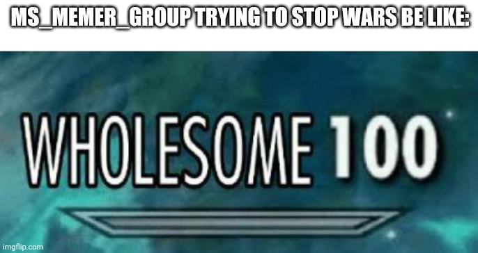 Wholesome 100 | MS_MEMER_GROUP TRYING TO STOP WARS BE LIKE: | image tagged in wholesome 100 | made w/ Imgflip meme maker