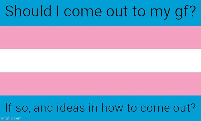 .. | Should I come out to my gf? If so, and ideas in how to come out? | image tagged in transgender flag | made w/ Imgflip meme maker