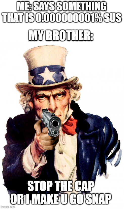 STOP THE CAP OR I MAKE U GO SNAP | MY BROTHER:; ME: SAYS SOMETHING THAT IS 0.000000001% SUS; STOP THE CAP OR I MAKE U GO SNAP | image tagged in memes,uncle sam | made w/ Imgflip meme maker