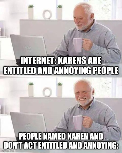 Hide the pain Karen | INTERNET: KARENS ARE ENTITLED AND ANNOYING PEOPLE; PEOPLE NAMED KAREN AND DON'T ACT ENTITLED AND ANNOYING: | image tagged in memes,hide the pain harold | made w/ Imgflip meme maker
