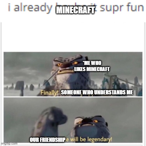 i already have minecraft | MINECRAFT; *ME WHO LIKES MINECRAFT; SOMEONE WHO UNDERSTANDS ME; OUR FRIENDSHIP | image tagged in finally a worthy opponent | made w/ Imgflip meme maker