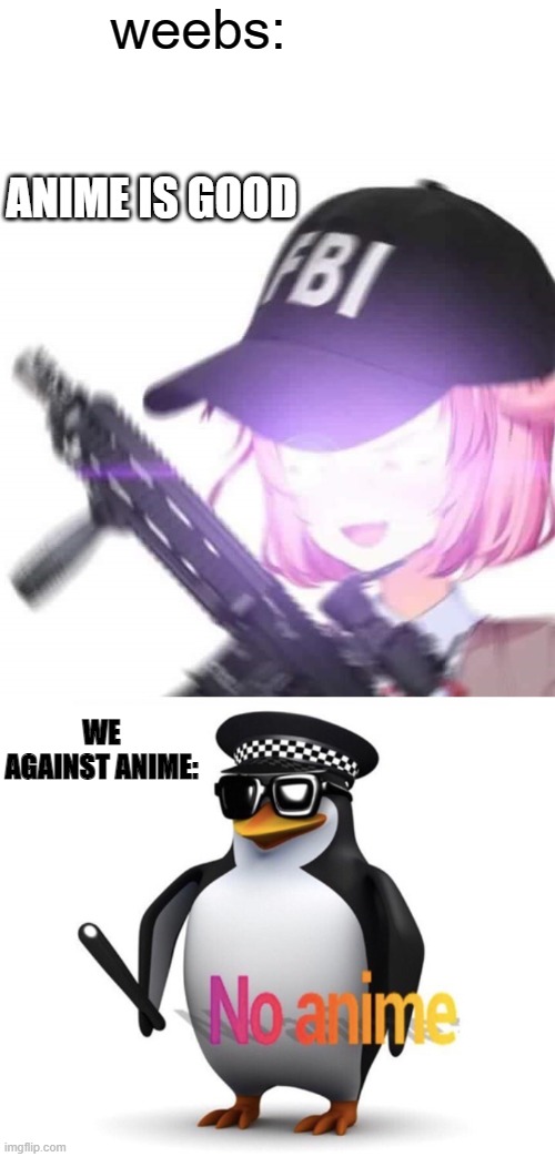 NO anime and weebs | weebs:; ANIME IS GOOD; WE AGAINST ANIME: | image tagged in fbi natsuki,no anime allowed,NoAnimePolice | made w/ Imgflip meme maker