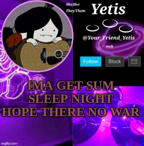 ya | IMA GET SUM SLEEP NIGHT HOPE THERE NO WAR | image tagged in yetis vibes | made w/ Imgflip meme maker