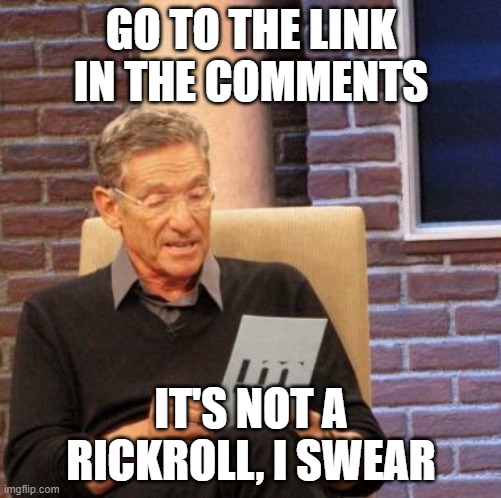 Maury Lie Detector Meme | GO TO THE LINK IN THE COMMENTS; IT'S NOT A RICKROLL, I SWEAR | image tagged in memes,maury lie detector | made w/ Imgflip meme maker