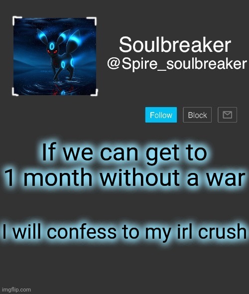 Iswear if it actually hits 1 month Imma die- | If we can get to 1 month without a war; I will confess to my irl crush | image tagged in spire | made w/ Imgflip meme maker