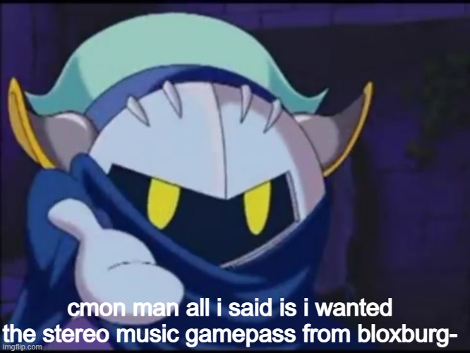 meta knight give me your | cmon man all i said is i wanted the stereo music gamepass from bloxburg- | image tagged in meta knight give me your | made w/ Imgflip meme maker