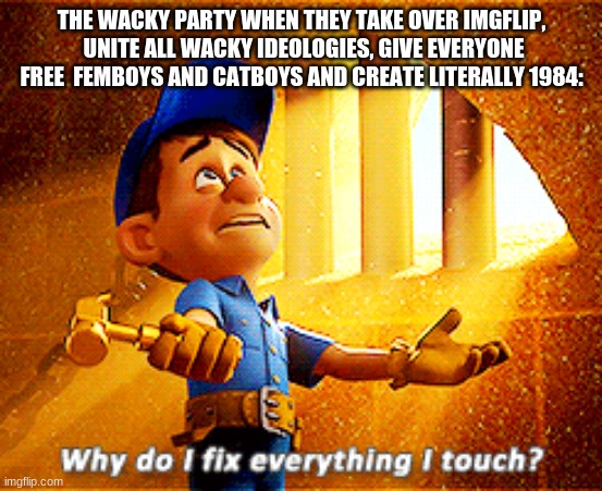 This post was made by wacky party gang | THE WACKY PARTY WHEN THEY TAKE OVER IMGFLIP,  UNITE ALL WACKY IDEOLOGIES, GIVE EVERYONE FREE  FEMBOYS AND CATBOYS AND CREATE LITERALLY 1984: | image tagged in why do i fix everything i touch,wacky party | made w/ Imgflip meme maker