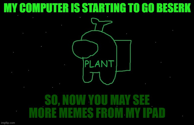 Plant_Official Announcement | MY COMPUTER IS STARTING TO GO BESERK; SO, NOW YOU MAY SEE MORE MEMES FROM MY IPAD | image tagged in plant_official announcement | made w/ Imgflip meme maker