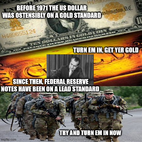 IMF'ing flabbergasted | BEFORE 1971 THE US DOLLAR WAS OSTENSIBLY ON A GOLD STANDARD; TURN EM IN, GET YER GOLD; SINCE THEN, FEDERAL RESERVE NOTES HAVE BEEN ON A LEAD STANDARD; TRY AND TURN EM IN NOW | image tagged in the scam is pretty simple | made w/ Imgflip meme maker