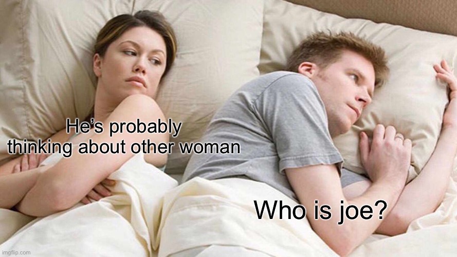 I Bet He's Thinking About Other Women Meme | He’s probably thinking about other woman; Who is joe? | image tagged in memes,i bet he's thinking about other women | made w/ Imgflip meme maker