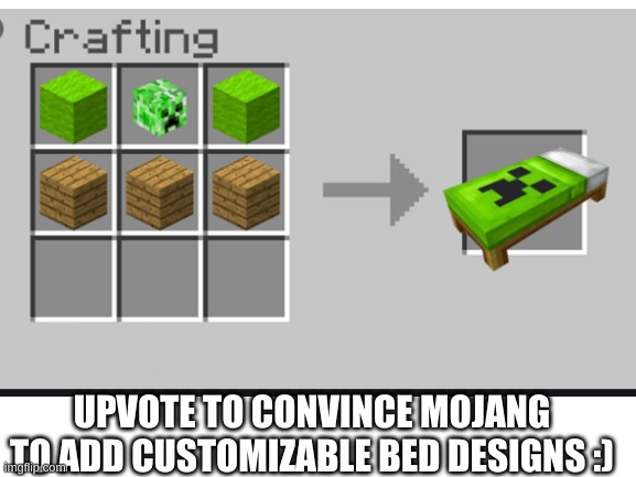 Upvote to convince Mojang to add customizable bed designs :) | UPVOTE TO CONVINCE MOJANG
TO ADD CUSTOMIZABLE BED DESIGNS :) | image tagged in minecraft,bed designs,please convince mojang | made w/ Imgflip meme maker