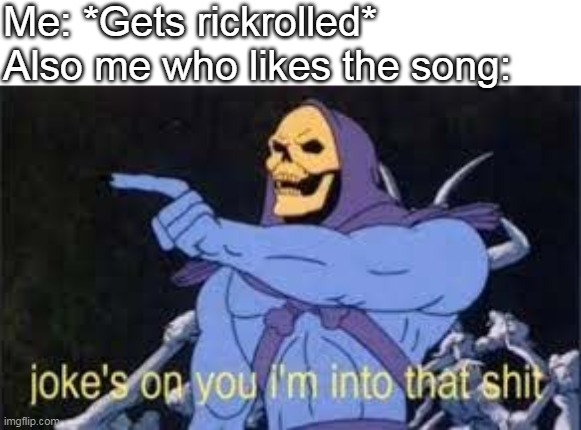 Jokes on you i'm into that shit! | Me: *Gets rickrolled*
Also me who likes the song: | image tagged in jokes on you im into that shit,rickroll | made w/ Imgflip meme maker