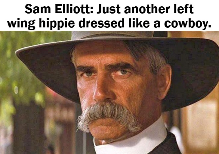 Just another left wing hippie dressed like a cowboy | Sam Elliott: Just another left wing hippie dressed like a cowboy. | image tagged in sam elliott special kind of stupid,just another left wing hippie dressed like a cowboy,hippies | made w/ Imgflip meme maker