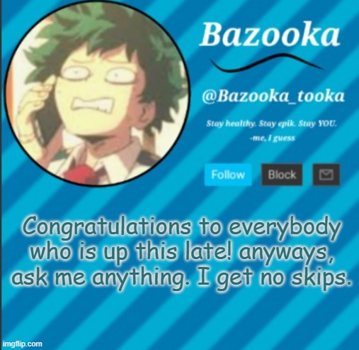 Bazooka's Announcement Template #2 | Congratulations to everybody who is up this late! anyways, ask me anything. I get no skips. | image tagged in bazooka's announcement template 2 | made w/ Imgflip meme maker