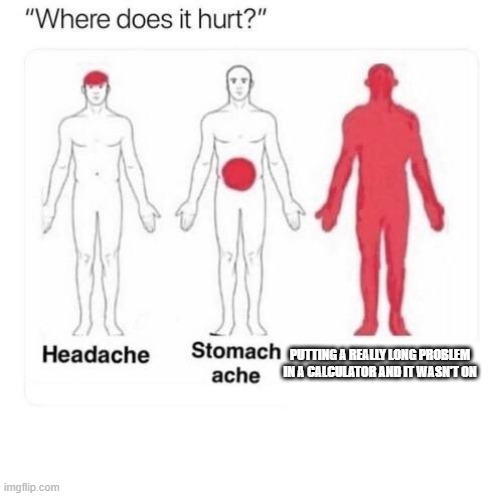 Where does it hurt | PUTTING A REALLY LONG PROBLEM IN A CALCULATOR AND IT WASN'T ON | image tagged in where does it hurt | made w/ Imgflip meme maker