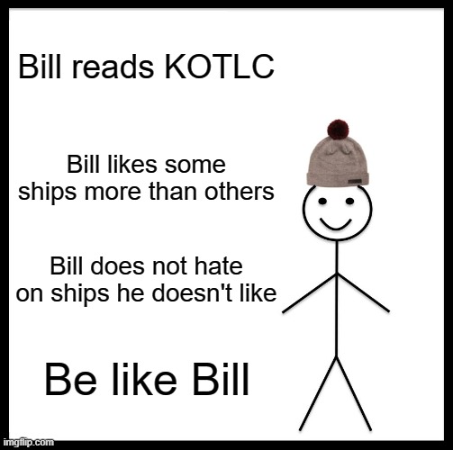 Be Like Bill Meme | Bill reads KOTLC; Bill likes some ships more than others; Bill does not hate on ships he doesn't like; Be like Bill | image tagged in memes,be like bill | made w/ Imgflip meme maker