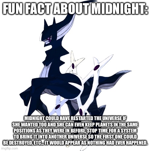 Midnight is very overpowered for a god | FUN FACT ABOUT MIDNIGHT:; MIDNIGHT COULD HAVE RESTARTED THE UNIVERSE IF SHE WANTED TOO AND SHE CAN EVEN KEEP PLANETS IN THE SAME POSITIONS AS THEY WERE IN BEFORE, STOP TIME FOR A SYSTEM TO BRING IT INTO ANOTHER UNIVERSE SO THE FIRST ONE COULD BE DESTROYED, ETC... IT WOULD APPEAR AS NOTHING HAD EVER HAPPENED. | made w/ Imgflip meme maker