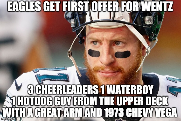 getting wentzed | EAGLES GET FIRST OFFER FOR WENTZ; 3 CHEERLEADERS 1 WATERBOY 1 HOTDOG GUY FROM THE UPPER DECK WITH A GREAT ARM AND 1973 CHEVY VEGA | image tagged in funny memes | made w/ Imgflip meme maker