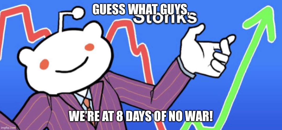 Reddit Stonks | GUESS WHAT GUYS, WE’RE AT 8 DAYS OF NO WAR! | image tagged in reddit stonks | made w/ Imgflip meme maker