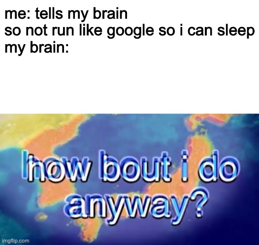 i hate it when this happens | me: tells my brain so not run like google so i can sleep
my brain: | image tagged in blank white template,how about i do it anyway | made w/ Imgflip meme maker